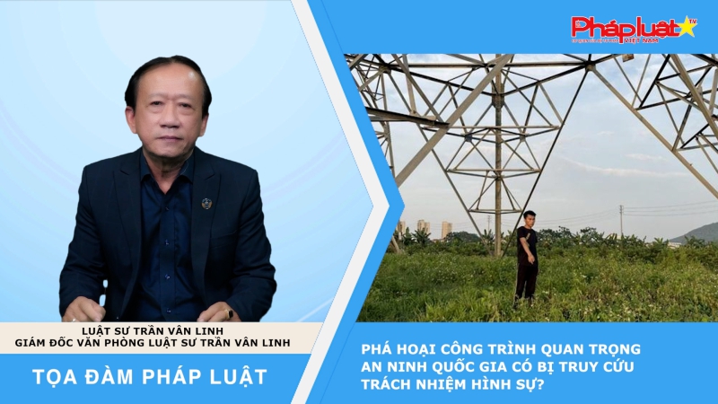 Tọa đàm Pháp luật: Phá hoại công trình quan trọng an ninh quốc gia có bị truy cứu trách nhiệm hình sự?