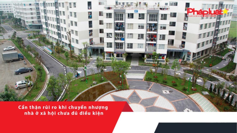 Cẩn thận rủi ro khi chuyển nhượng nhà ở xã hội chưa đủ điều kiện