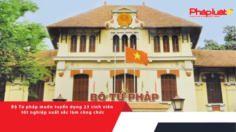 Bộ Tư pháp muốn tuyển dụng 23 sinh viên tốt nghiệp xuất sắc làm công chức