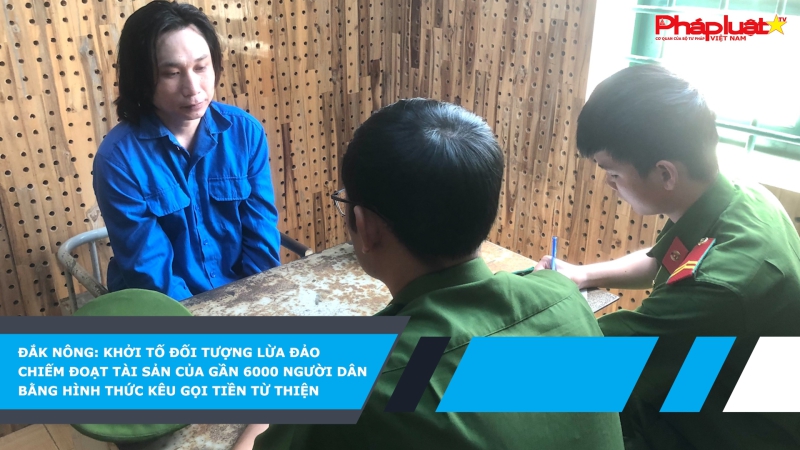 Đắk Nông: Khởi tố đối tượng lừa đảo chiếm đoạt tài sản của gần 6000 người dân bằng hình thức kêu gọi tiền từ thiện