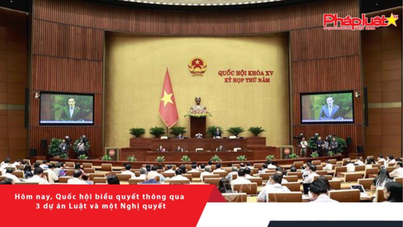 Hôm nay, Quốc hội biểu quyết thông qua 3 dự án Luật và một Nghị quyết