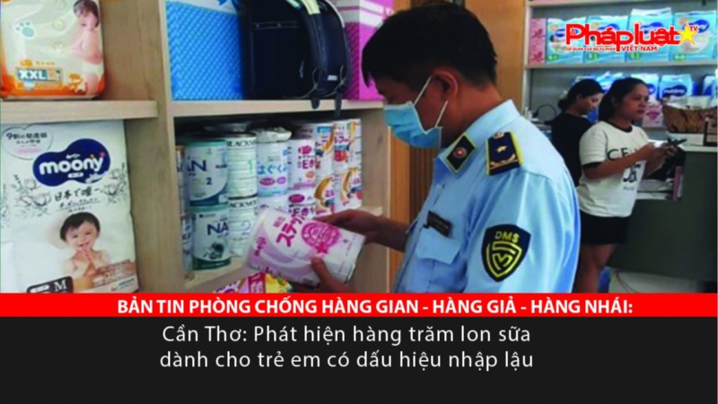 BẢN TIN PHÒNG CHỐNG HÀNG GIAN - HÀNG GIẢ - HÀNG NHÁI: Cần Thơ: Phát hiện hàng trăm lon sữa dành cho trẻ em có dấu hiệu nhập lậu