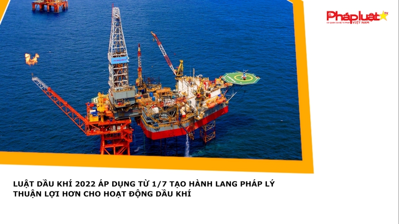 Luật Dầu khí 2022 áp dụng từ 1/7 tạo hành lang pháp lý thuận lợi hơn cho hoạt động dầu khí