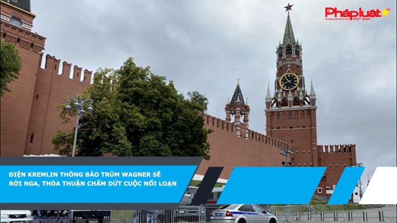 Điện Kremlin thông báo Wagner sẽ rời Nga, thỏa thuận chấm dứt cuộc nổi loạn