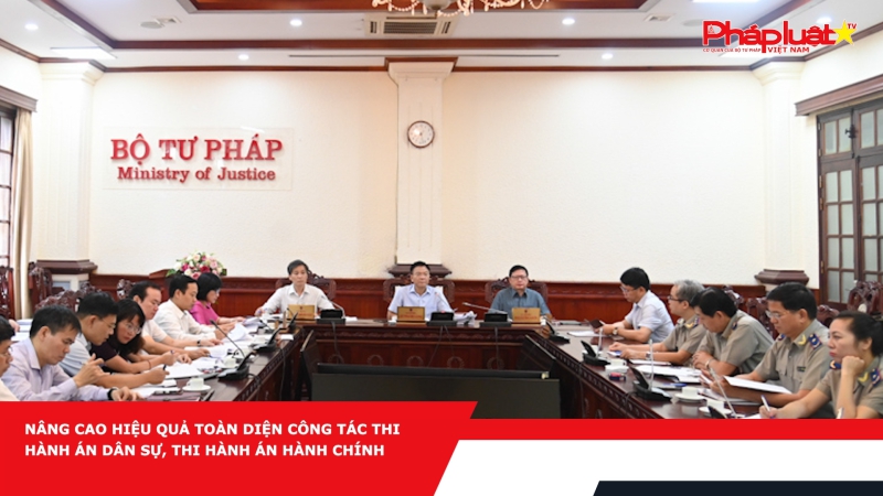 Nâng cao hiệu quả toàn diện công tác thi hành án dân sự, thi hành án hành chính
