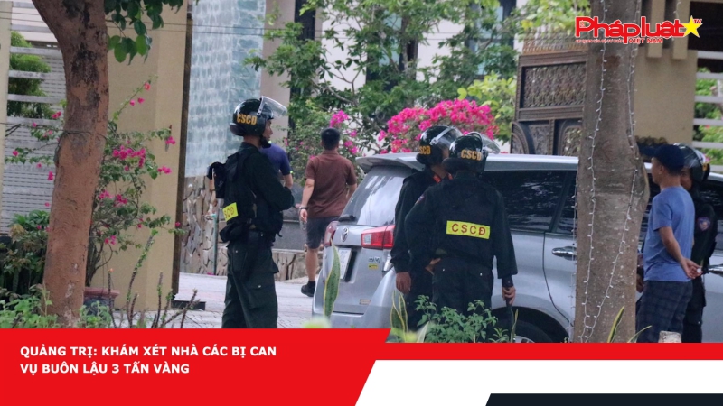 Quảng Trị: Khám xét nhà các bị can vụ buôn lậu 3 tấn vàng