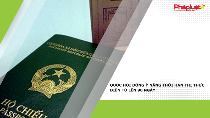 Quốc hội đồng ý nâng thời hạn thị thực điện tử lên 90 ngày