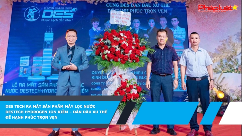 Des Tech ra mắt sản phẩm máy lọc nước Destech Hydrogen ion kiềm – dẫn đầu xu thế để hạnh phúc trọn vẹn
