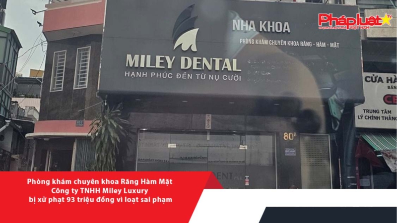 Phòng khám chuyên khoa Răng Hàm Mặt - Công ty TNHH Miley Luxury bị xử phạt 93 triệu đồng vì loạt sai phạm