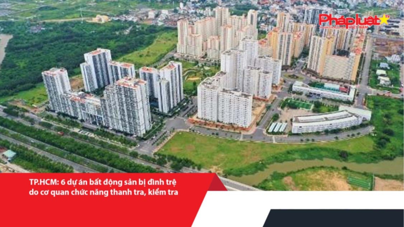 TP.HCM: 6 dự án bất động sản bị đình trệ do cơ quan chức năng thanh tra, kiểm tra