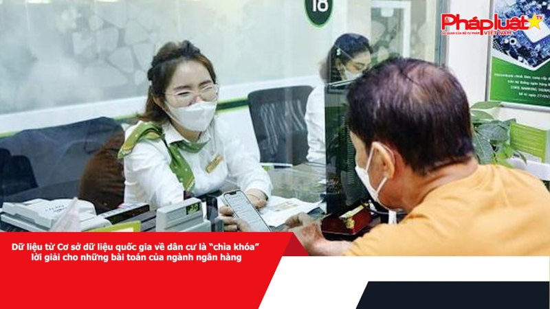 Dữ liệu từ Cơ sở dữ liệu quốc gia về dân cư là “chìa khóa”, lời giải cho những bài toán của ngành ngân hàng