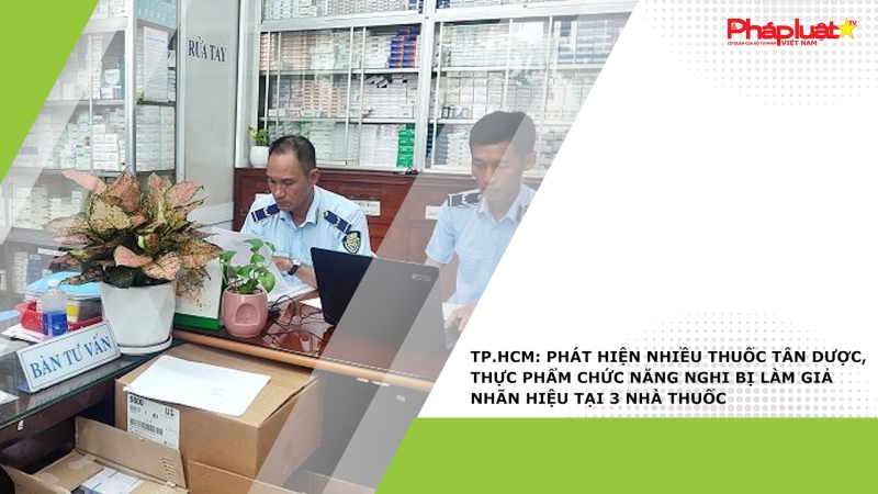 TP.HCM: Phát hiện nhiều thuốc tân dược, thực phẩm chức năng nghi bị làm giả nhãn hiệu tại 3 nhà thuốc