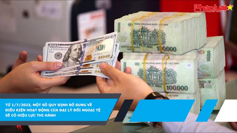 Từ 1/7/2023, một số quy định bổ sung về điều kiện hoạt động của đại lý đổi ngoại tệ sẽ có hiệu lực thi hành