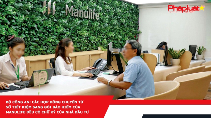 Bộ Công An: Các hợp đồng chuyển từ sổ tiết kiệm sang gói bảo hiểm của Manulife đều có chữ ký của nhà đầu tư