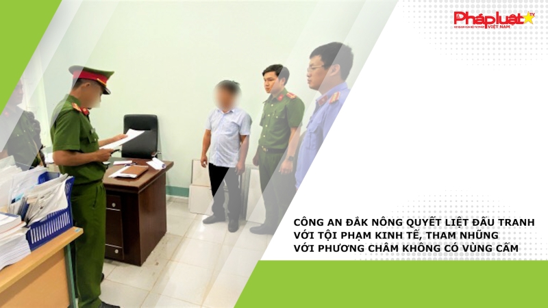 Công an Đắk Nông quyết liệt đấu tranh với tội phạm kinh tế, tham nhũng với phương châm không có vùng cấm