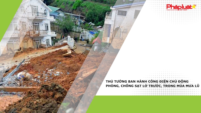 Thủ Tướng ban hành công điện chủ động phòng, chống sạt lở trước, trong mùa mưa lũ