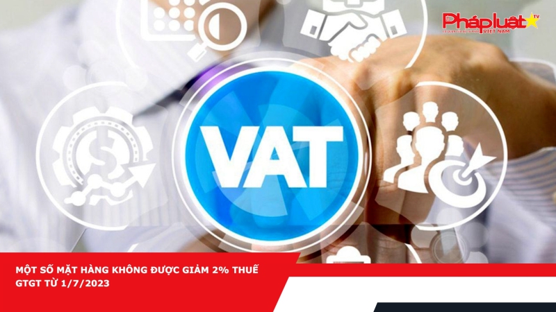 Một số mặt hàng không được giảm 2% thuế GTGT từ 1/7/2023