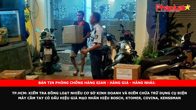 BẢN TIN PHÒNG CHỐNG HÀNG GIAN - HÀNG GIẢ - HÀNG NHÁI: TP.HCM: Kiểm tra đồng loạt nhiều cơ sở kinh doanh và điểm chứa trữ dụng cụ điện máy cầm tay có dấu hiệu giả mạo nhãn hiệu BOSCH, KTOMER, COVINA, KENSSMAN