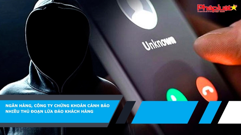 Ngân hàng, công ty chứng khoán cảnh báo nhiều thủ đoạn lừa đảo khách hàng