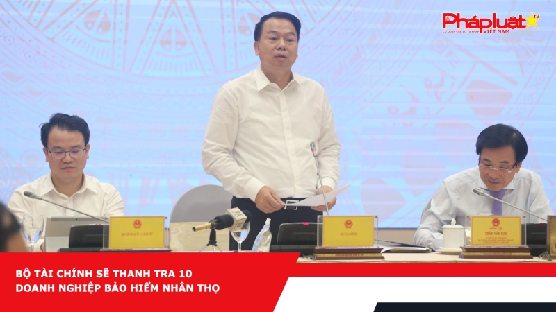 Bộ Tài chính sẽ thanh tra 10 doanh nghiệp bảo hiểm nhân thọ