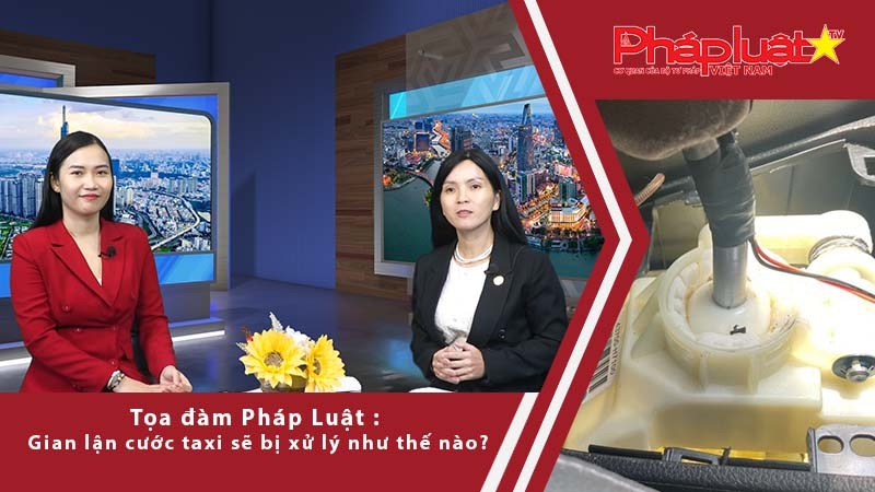 Tọa đàm Pháp luật: Gian lận cước taxi sẽ bị xử lý như thế nào?