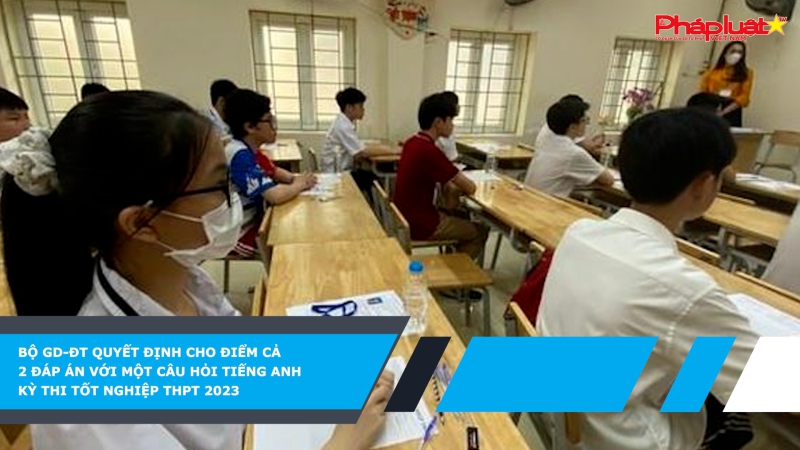 Bộ GD-ĐT quyết định cho điểm cả 2 đáp án với một câu hỏi tiếng Anh kỳ thi tốt nghiệp THPT 2023