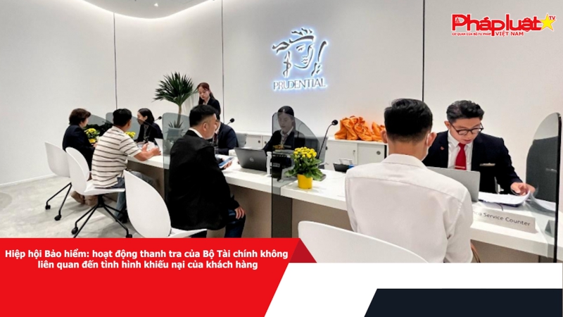 Hiệp hội Bảo hiểm: hoạt động thanh tra của Bộ Tài chính không liên quan đến tình hình khiếu nại của khách hàng