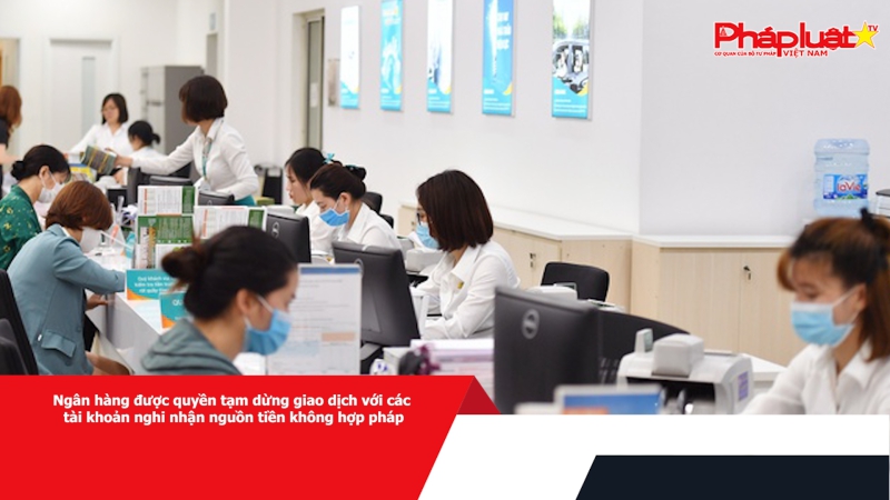 Ngân hàng được quyền tạm dừng giao dịch với các tài khoản nghi nhận nguồn tiền không hợp pháp