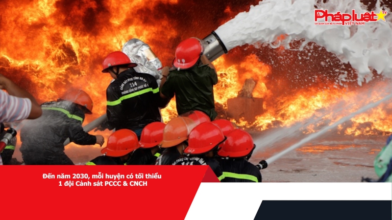 Đến năm 2030, mỗi huyện có tối thiểu 1 đội Cảnh sát PCCC & CNCH