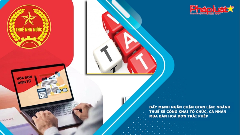Đẩy mạnh ngăn chặn gian lận: Ngành thuế sẽ công khai tổ chức, cá nhân mua bán hoá đơn trái phép