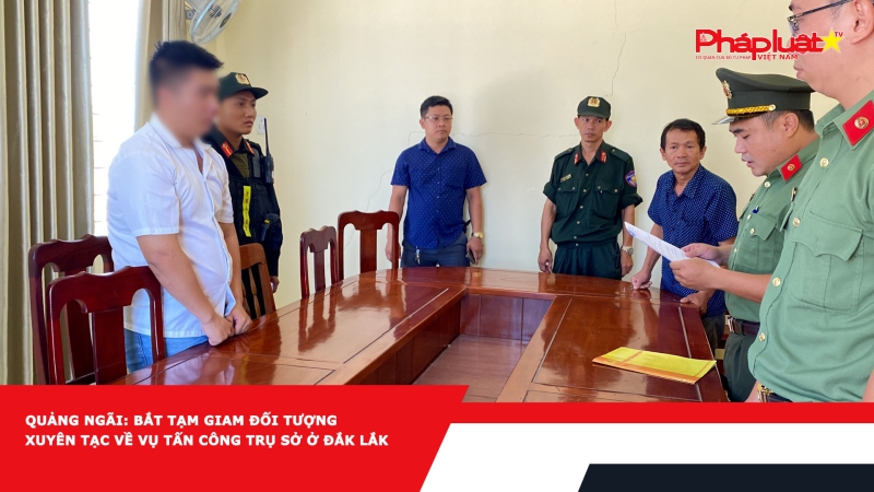 Quảng Ngãi: Bắt tạm giam đối tượng xuyên tạc về vụ tấn công trụ sở ở Đắk Lắk