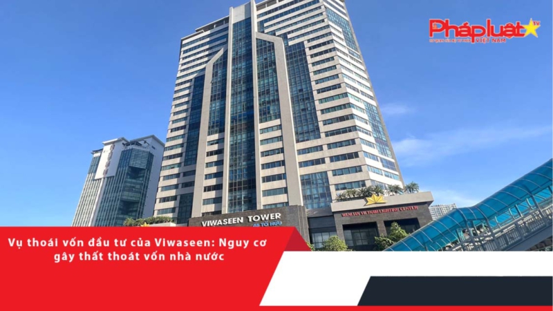 Vụ thoái vốn đầu tư của Viwaseen: Nguy cơ gây thất thoát vốn nhà nước