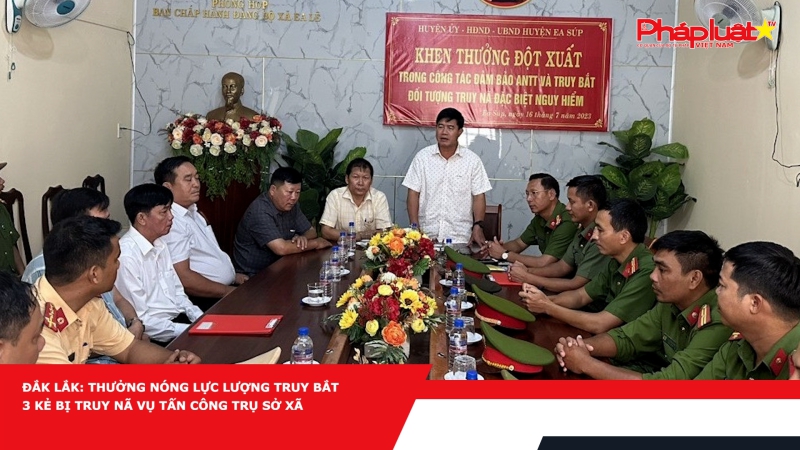 Đắk Lắk: Thưởng nóng lực lượng truy bắt 3 kẻ bị truy nã vụ tấn công trụ sở xã