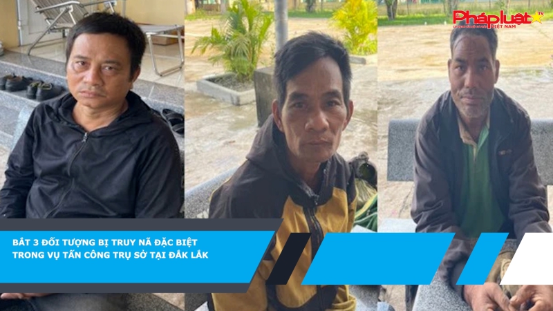 Bắt 3 đối tượng bị truy nã đặc biệt trong vụ tấn công trụ sở tại Đắk Lắk