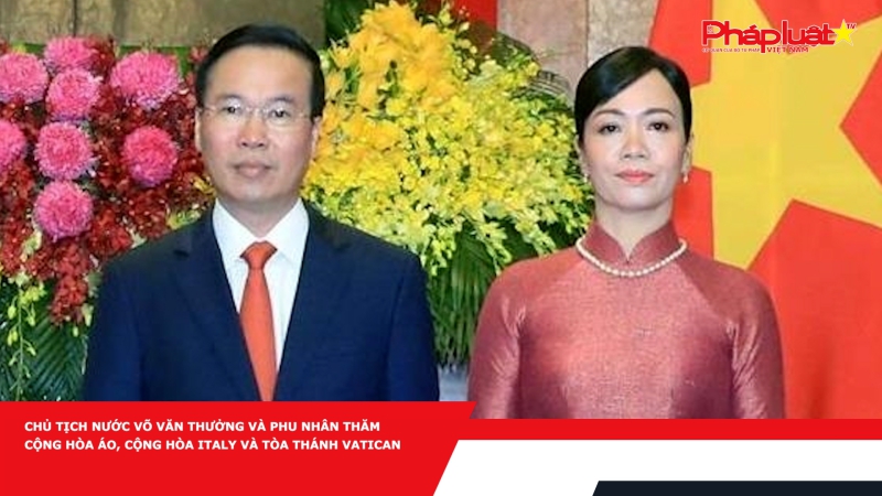 Chủ tịch nước Võ Văn Thưởng và phu nhân thăm Cộng hòa Áo, Cộng hòa Italy và Tòa thánh Vatican