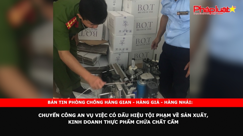 BẢN TIN PHÒNG CHỐNG HÀNG GIAN - HÀNG GIẢ - HÀNG NHÁI: Chuyển công an vụ việc có dấu hiệu tội phạm về sản xuất, kinh doanh thực phẩm chứa chất cấm