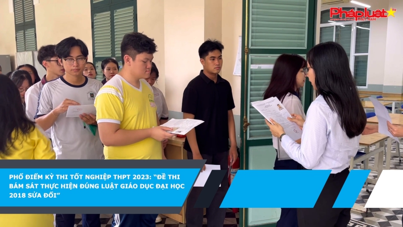 Phổ điểm Kỳ thi tốt nghiệp THPT 2023: “Đề thi bám sát thực hiện đúng Luật Giáo dục Đại học 2018 sửa đổi”