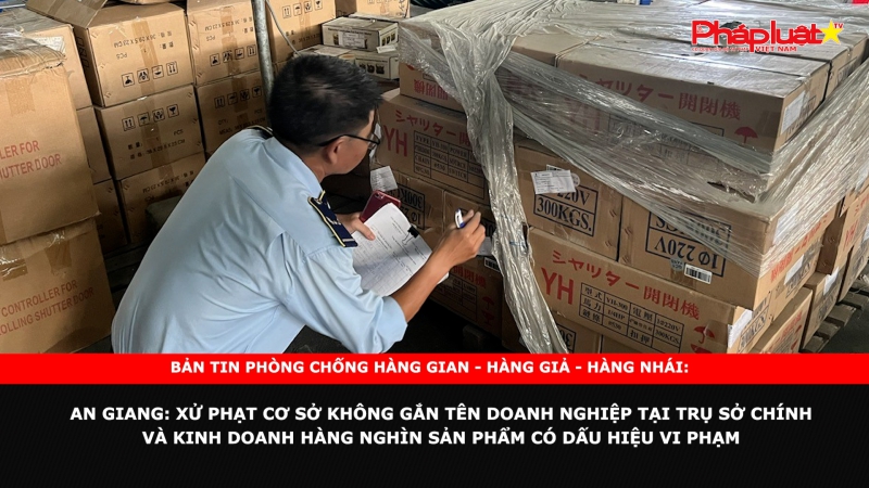 BẢN TIN PHÒNG CHỐNG HÀNG GIAN - HÀNG GIẢ - HÀNG NHÁI: An Giang: Xử phạt cơ sở không gắn tên doanh nghiệp tại trụ sở chính và kinh doanh hàng nghìn sản phẩm có dấu hiệu vi phạm