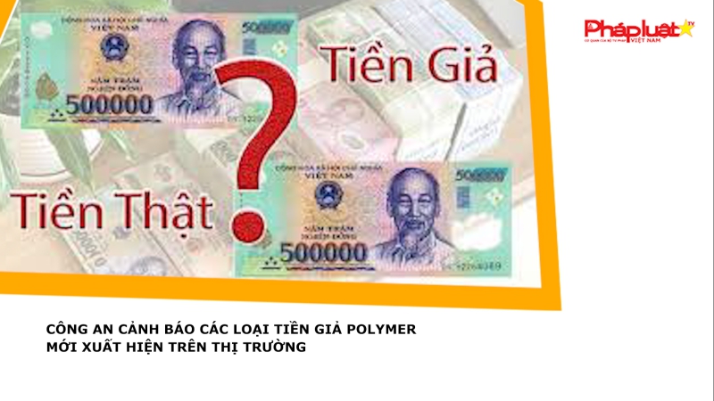 Công an cảnh báo các loại tiền giả polymer mới xuất hiện trên thị trường