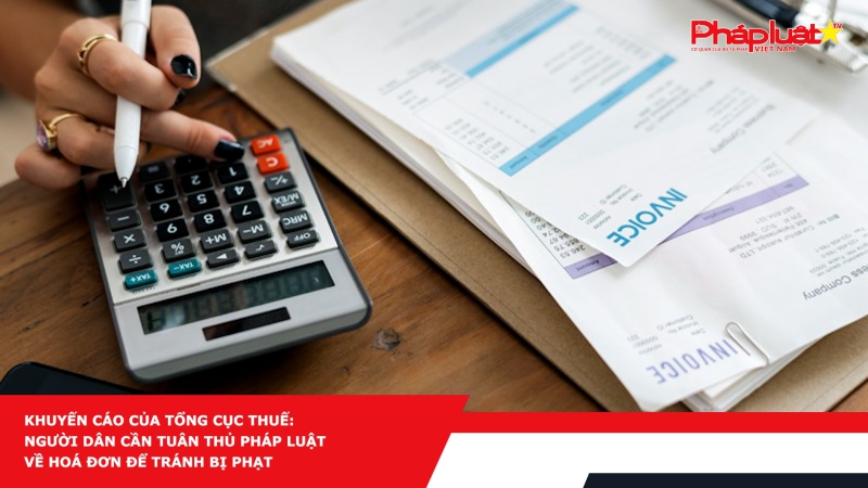 Khuyến cáo của Tổng cục Thuế: người dân cần tuân thủ pháp luật về hoá đơn để tránh bị phạt