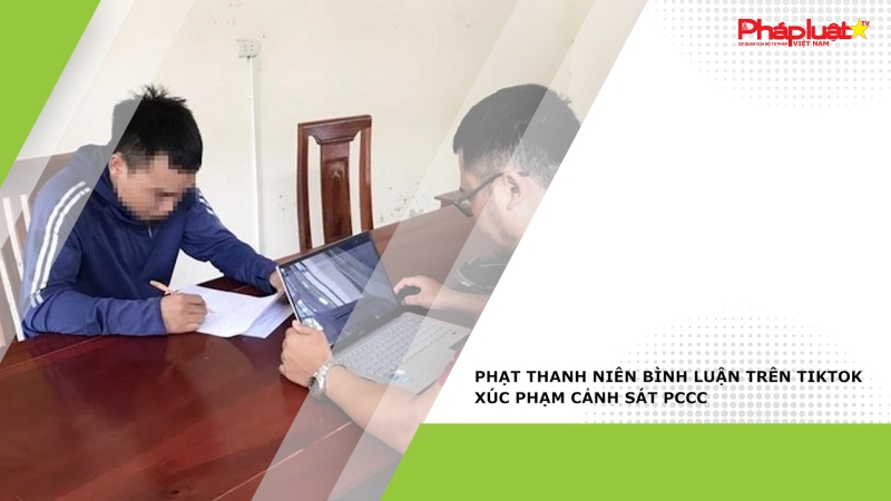 Phạt thanh niên bình luận trên TikTok xúc phạm cảnh sát PCCC
