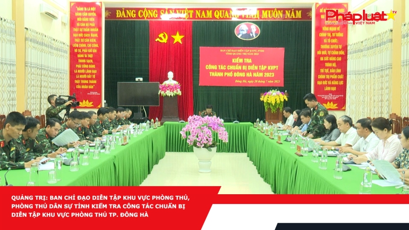 Quảng Trị: Ban chỉ đạo diễn tập khu vực phòng thủ, phòng thủ dân sự tỉnh kiểm tra công tác chuẩn bị diễn tập khu vực phòng thủ TP. Đông Hà