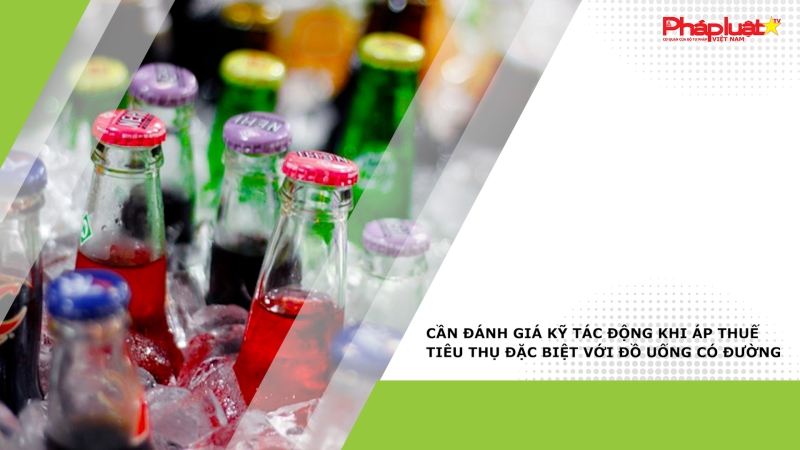 Cần đánh giá kỹ tác động khi áp thuế tiêu thụ đặc biệt với đồ uống có đường