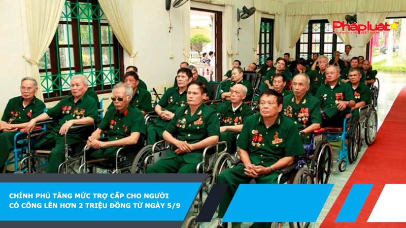 Chính phủ tăng mức trợ cấp cho người có công lên hơn 2 triệu đồng từ ngày 5/9