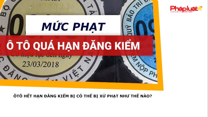 Ôtô hết hạn đăng kiểm bị có thể bị xử phạt như thế nào?