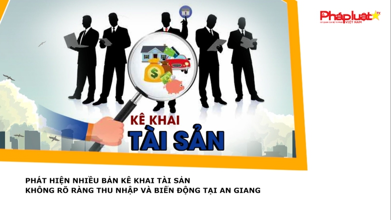 Phát hiện nhiều bản kê khai tài sản không rõ ràng thu nhập và biến động tại An Giang