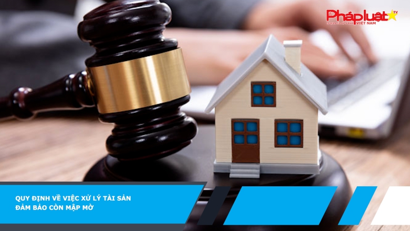 Quy định về việc xử lý tài sản đảm bảo còn mập mờ