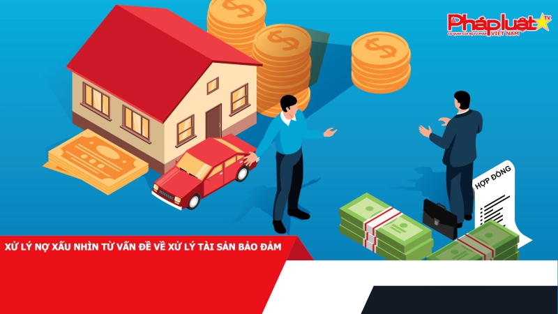 Xử lý nợ xấu nhìn từ vấn đề về xử lý tài sản bảo đảm