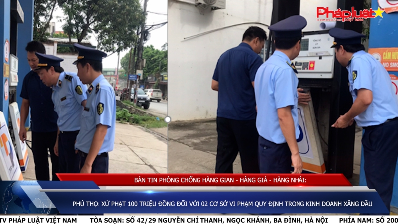 BẢN TIN PHÒNG CHỐNG HÀNG GIAN - HÀNG GIẢ - HÀNG NHÁI: Phú Thọ: Xử phạt 100 triệu đồng đối với 02 cơ sở vi phạm quy định trong kinh doanh xăng dầu