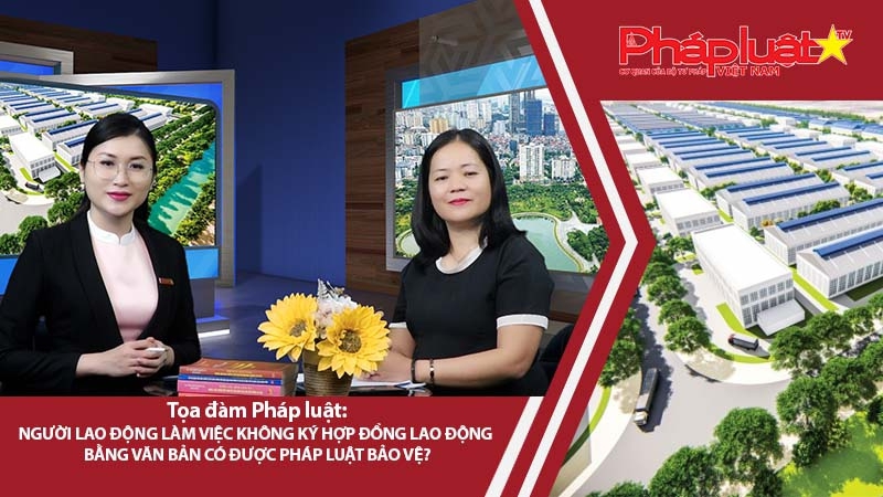 Tọa đàm Pháp Luật Trực Tuyến: Người lao động làm việc không ký hợp đồng lao động bằng văn bản có được pháp luật bảo vệ?